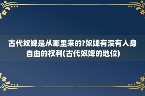 古代奴婢是从哪里来的?奴婢有没有人身自由的权利(古代奴婢的地位)