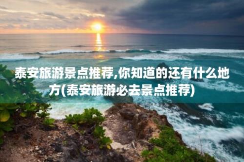 泰安旅游景点推荐,你知道的还有什么地方(泰安旅游必去景点推荐)