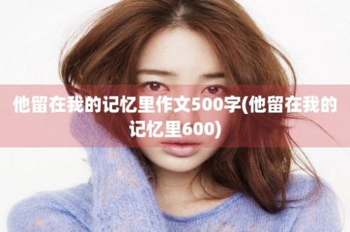 他留在我的记忆里作文500字(他留在我的记忆里600)