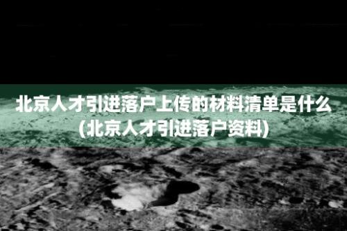 北京人才引进落户上传的材料清单是什么(北京人才引进落户资料)