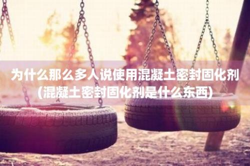 为什么那么多人说使用混凝土密封固化剂(混凝土密封固化剂是什么东西)