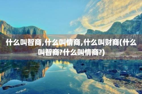 什么叫智商,什么叫情商,什么叫财商(什么叫智商?什么叫情商?)