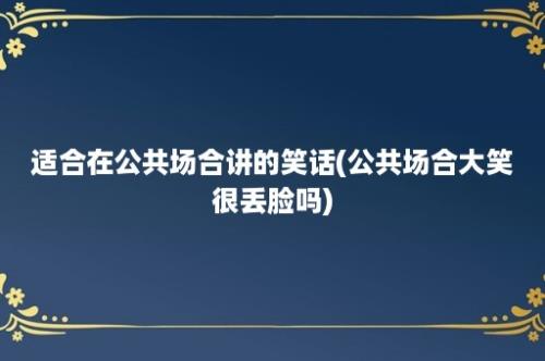 适合在公共场合讲的笑话(公共场合大笑很丢脸吗)