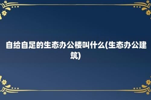 自给自足的生态办公楼叫什么(生态办公建筑)