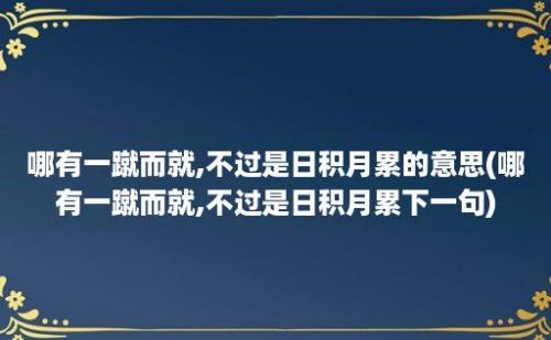 哪有一蹴而就,不过是日积月累的意思(哪有一蹴而就,不过是日积月累下一句)