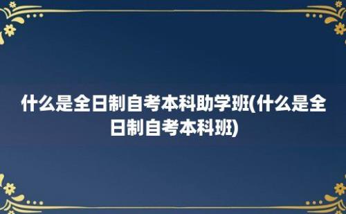 什么是全日制自考本科助学班(什么是全日制自考本科班)