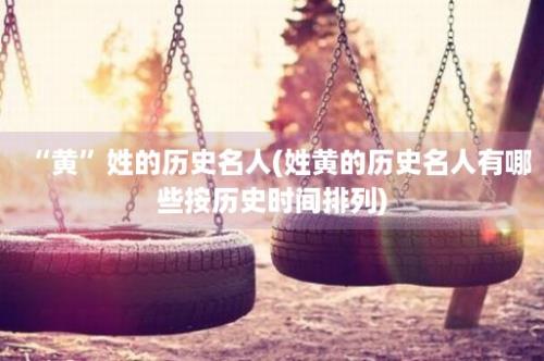 “黄”姓的历史名人(姓黄的历史名人有哪些按历史时间排列)