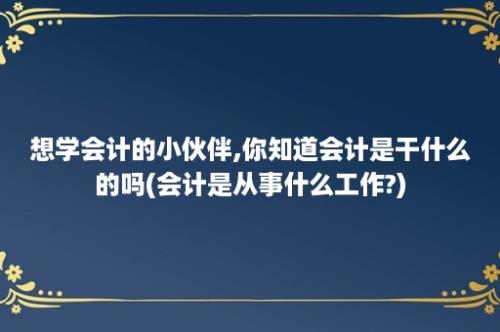 想学会计的小伙伴,你知道会计是干什么的吗(会计是从事什么工作?)