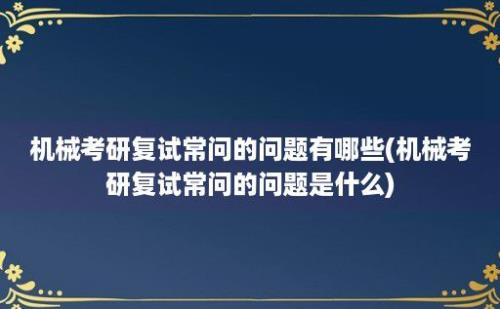 机械考研复试常问的问题有哪些(机械考研复试常问的问题是什么)