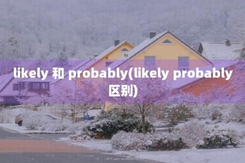 likely 和 probably(likely probably区别)