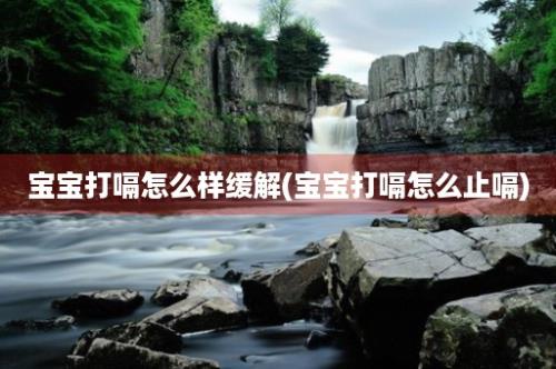 宝宝打嗝怎么样缓解(宝宝打嗝怎么止嗝)