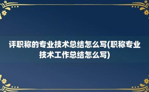 评职称的专业技术总结怎么写(职称专业技术工作总结怎么写)