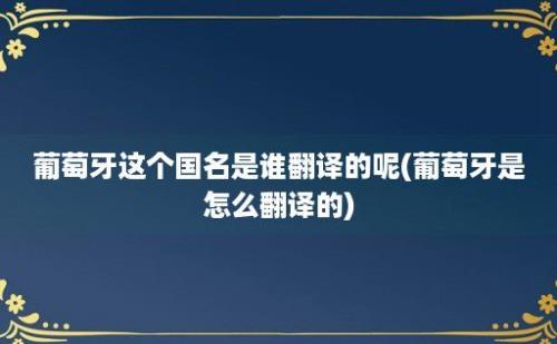 葡萄牙这个国名是谁翻译的呢(葡萄牙是怎么翻译的)