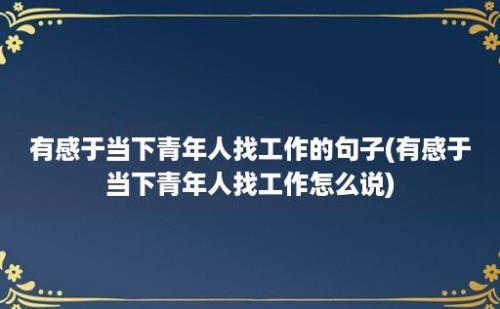 有感于当下青年人找工作的句子(有感于当下青年人找工作怎么说)