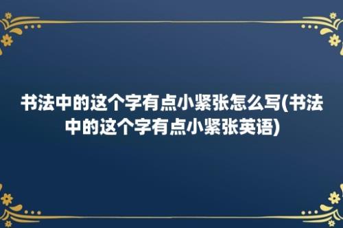 书法中的这个字有点小紧张怎么写(书法中的这个字有点小紧张英语)