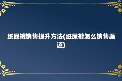 纸尿裤销售提升方法(纸尿裤怎么销售渠道)