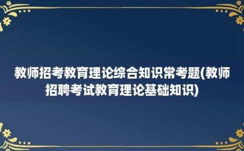 教师招考教育理论综合知识常考题(教师招聘考试教育理论基础知识)