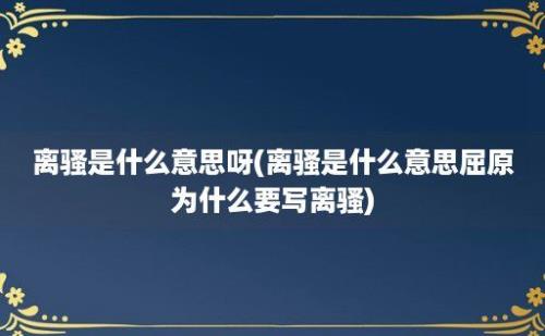 离骚是什么意思呀(离骚是什么意思屈原为什么要写离骚)