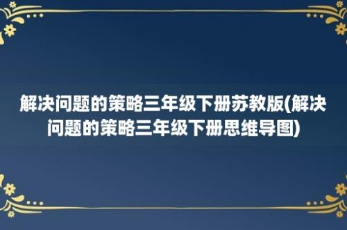 解决问题的策略三年级下册苏教版(解决问题的策略三年级下册思维导图)