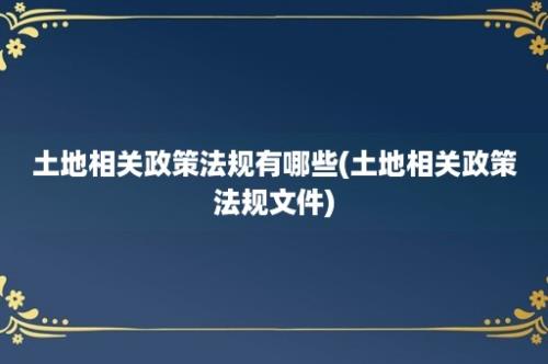 土地相关政策法规有哪些(土地相关政策法规文件)