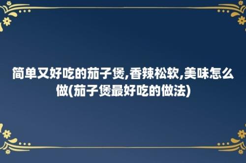 简单又好吃的茄子煲,香辣松软,美味怎么做(茄子煲最好吃的做法)