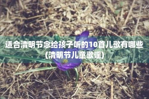 适合清明节念给孩子听的10首儿歌有哪些(清明节儿童歌谣)