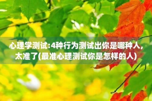 心理学测试:4种行为测试出你是哪种人,太准了(最准心理测试你是怎样的人)