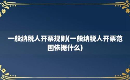 一般纳税人开票规则(一般纳税人开票范围依据什么)