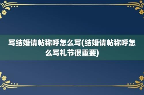 写结婚请帖称呼怎么写(结婚请帖称呼怎么写礼节很重要)