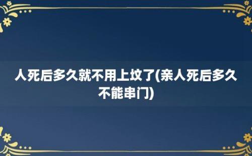 人死后多久就不用上坟了(亲人死后多久不能串门)