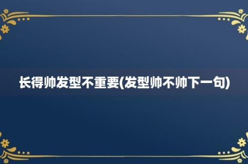 长得帅发型不重要(发型帅不帅下一句)