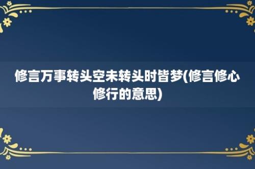 修言万事转头空未转头时皆梦(修言修心修行的意思)