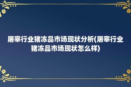 屠宰行业猪冻品市场现状分析(屠宰行业猪冻品市场现状怎么样)