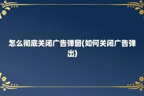 怎么彻底关闭广告弹窗(如何关闭广告弹出)