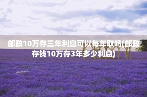 邮政10万存三年利息可以每年取吗(邮政存钱10万存3年多少利息)