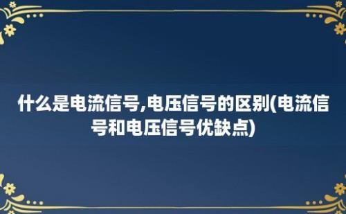 什么是电流信号,电压信号的区别(电流信号和电压信号优缺点)