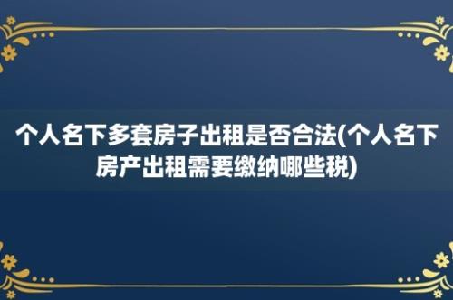 个人名下多套房子出租是否合法(个人名下房产出租需要缴纳哪些税)