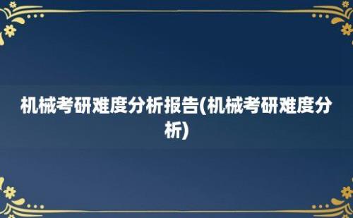 机械考研难度分析报告(机械考研难度分析)