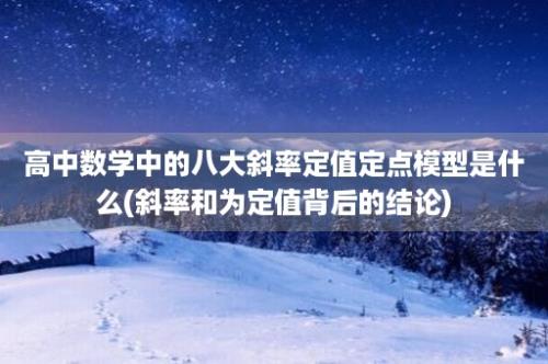 高中数学中的八大斜率定值定点模型是什么(斜率和为定值背后的结论)