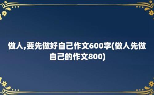 做人,要先做好自己作文600字(做人先做自己的作文800)