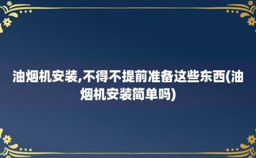 油烟机安装,不得不提前准备这些东西(油烟机安装简单吗)