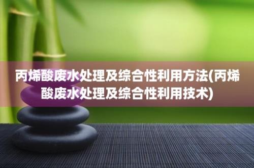 丙烯酸废水处理及综合性利用方法(丙烯酸废水处理及综合性利用技术)