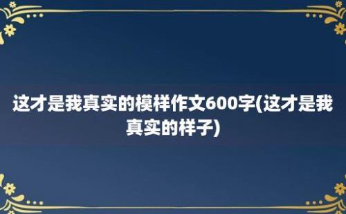 这才是我真实的模样作文600字(这才是我真实的样子)