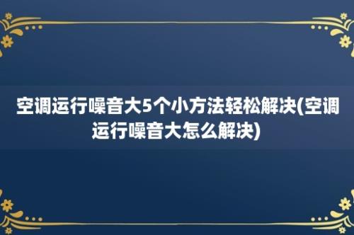 空调运行噪音大5个小方法轻松解决(空调运行噪音大怎么解决)