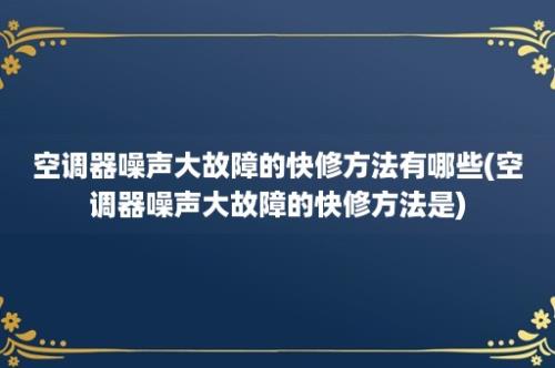 空调器噪声大故障的快修方法有哪些(空调器噪声大故障的快修方法是)