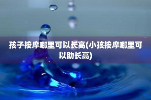 孩子按摩哪里可以长高(小孩按摩哪里可以助长高)