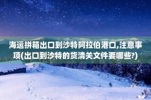 海运拼箱出口到沙特阿拉伯港口,注意事项(出口到沙特的货清关文件要哪些?)