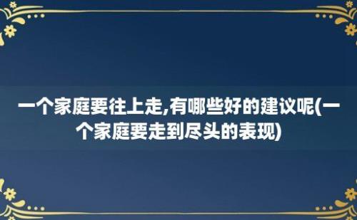 一个家庭要往上走,有哪些好的建议呢(一个家庭要走到尽头的表现)