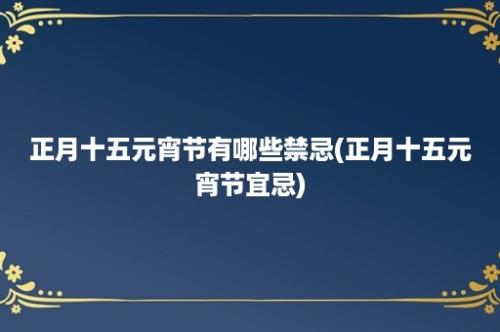 正月十五元宵节有哪些禁忌(正月十五元宵节宜忌)