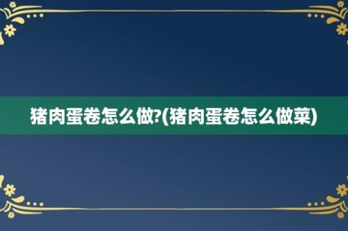 猪肉蛋卷怎么做?(猪肉蛋卷怎么做菜)